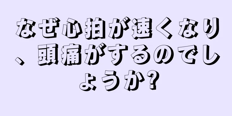 なぜ心拍が速くなり、頭痛がするのでしょうか?