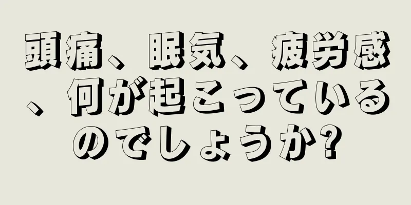 頭痛、眠気、疲労感、何が起こっているのでしょうか?