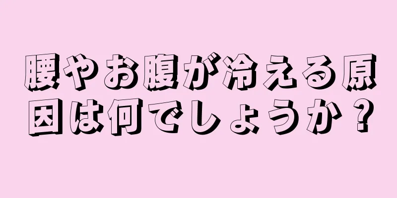 腰やお腹が冷える原因は何でしょうか？