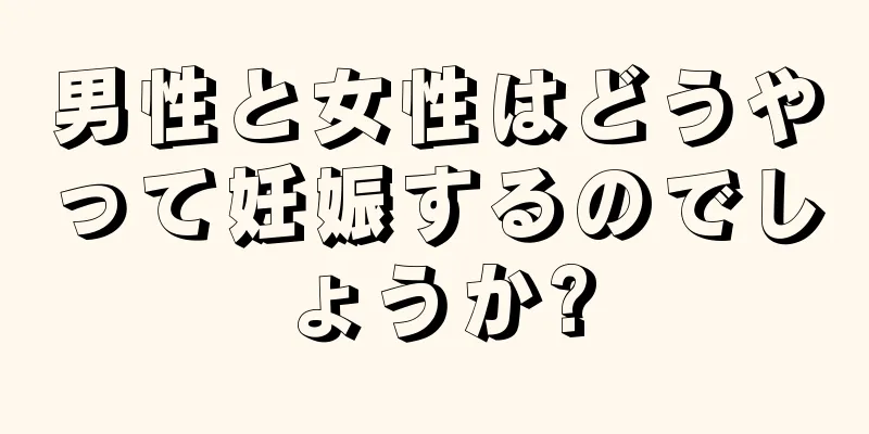 男性と女性はどうやって妊娠するのでしょうか?