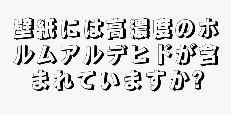 壁紙には高濃度のホルムアルデヒドが含まれていますか?