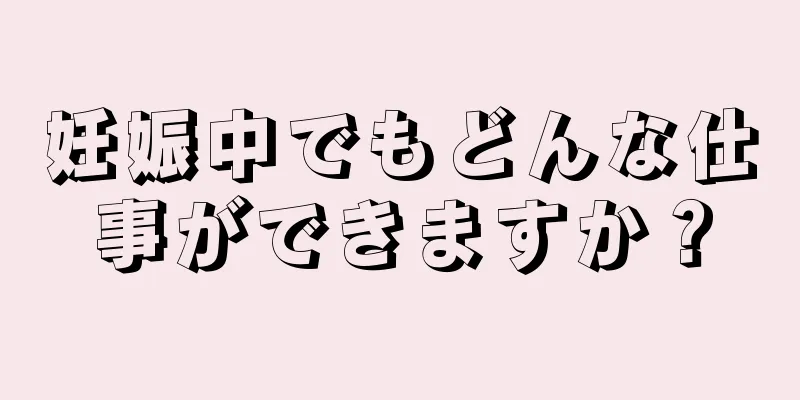 妊娠中でもどんな仕事ができますか？