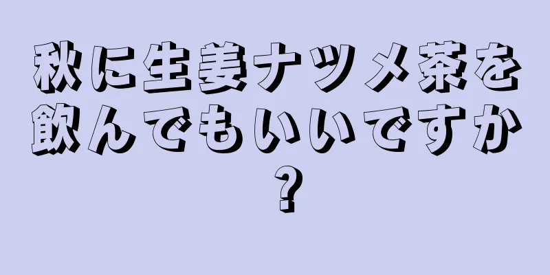 秋に生姜ナツメ茶を飲んでもいいですか？