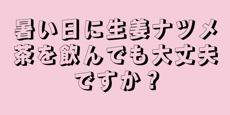 暑い日に生姜ナツメ茶を飲んでも大丈夫ですか？