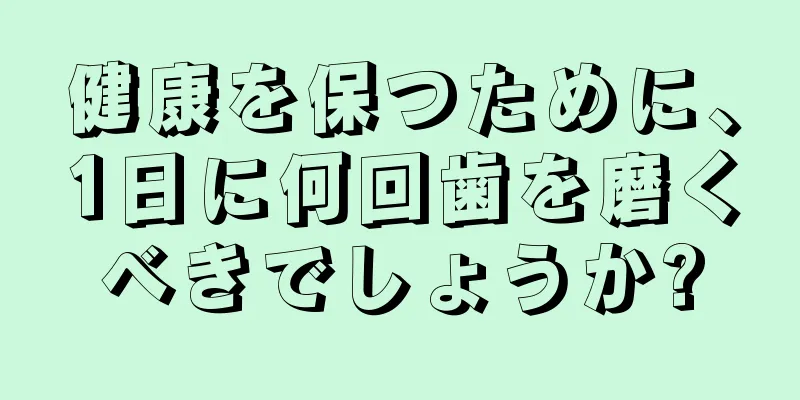 健康を保つために、1日に何回歯を磨くべきでしょうか?