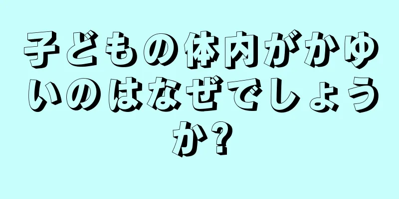 子どもの体内がかゆいのはなぜでしょうか?