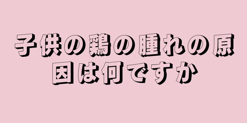 子供の鶏の腫れの原因は何ですか