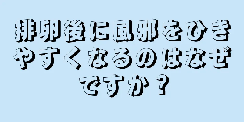 排卵後に風邪をひきやすくなるのはなぜですか？