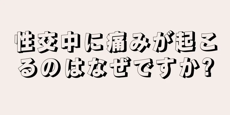 性交中に痛みが起こるのはなぜですか?