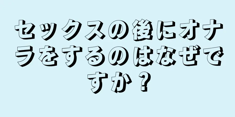 セックスの後にオナラをするのはなぜですか？