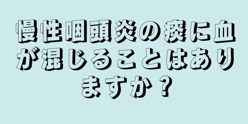 慢性咽頭炎の痰に血が混じることはありますか？