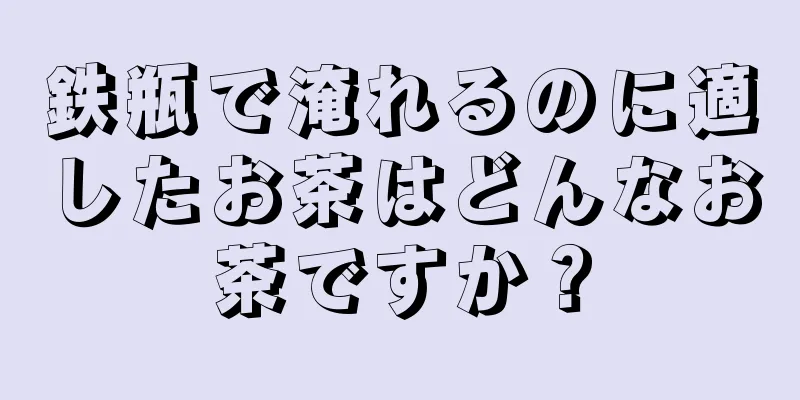 鉄瓶で淹れるのに適したお茶はどんなお茶ですか？