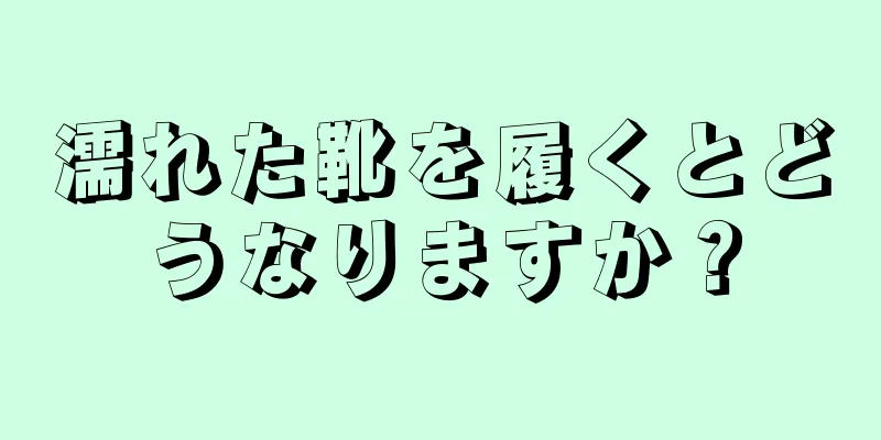 濡れた靴を履くとどうなりますか？