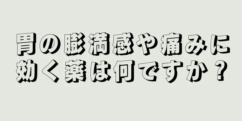 胃の膨満感や痛みに効く薬は何ですか？