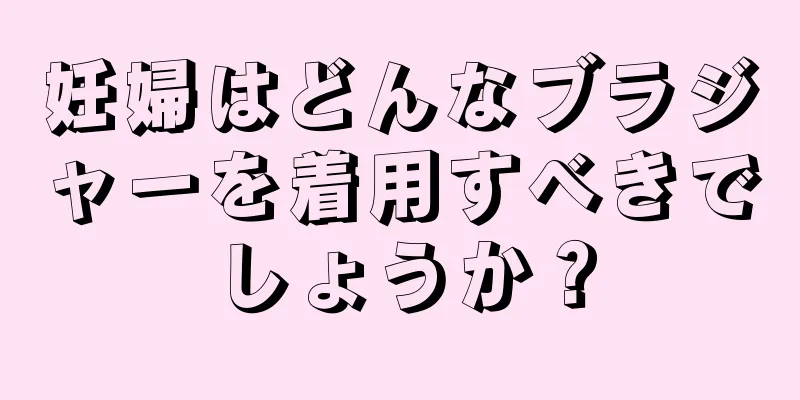 妊婦はどんなブラジャーを着用すべきでしょうか？