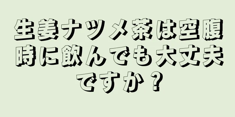 生姜ナツメ茶は空腹時に飲んでも大丈夫ですか？