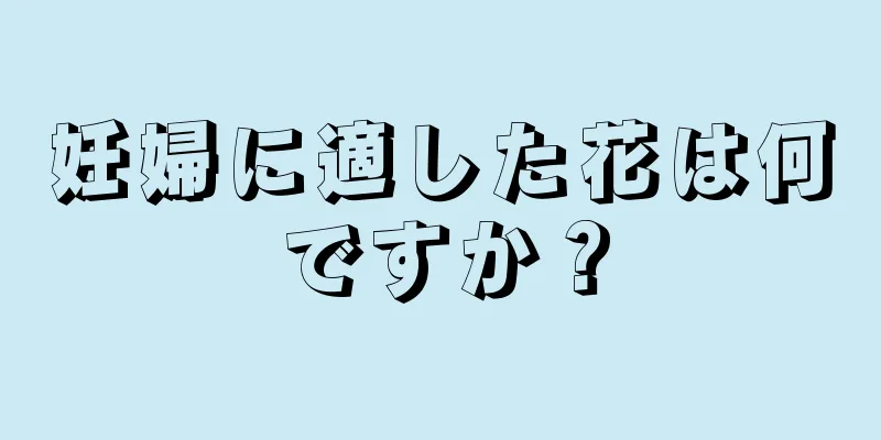 妊婦に適した花は何ですか？