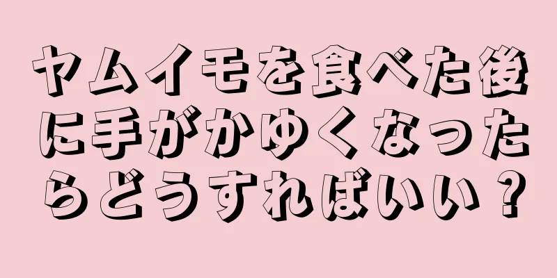 ヤムイモを食べた後に手がかゆくなったらどうすればいい？