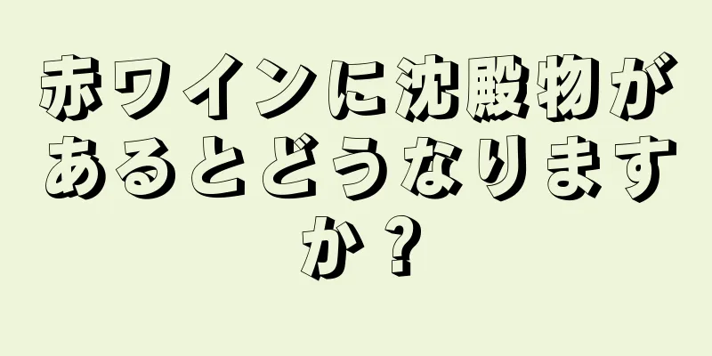 赤ワインに沈殿物があるとどうなりますか？