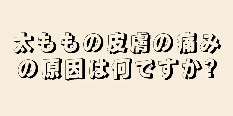 太ももの皮膚の痛みの原因は何ですか?