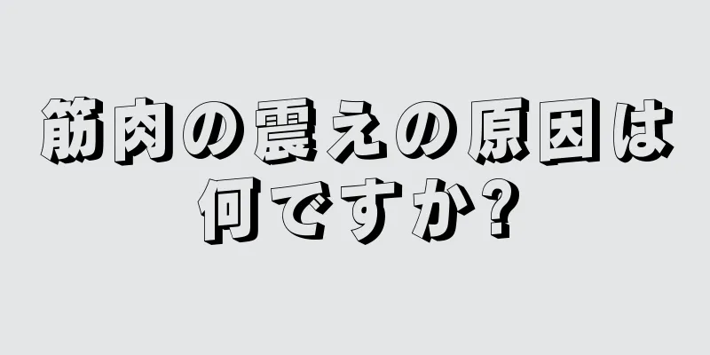 筋肉の震えの原因は何ですか?