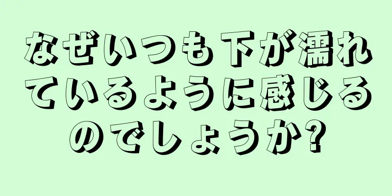 なぜいつも下が濡れているように感じるのでしょうか?