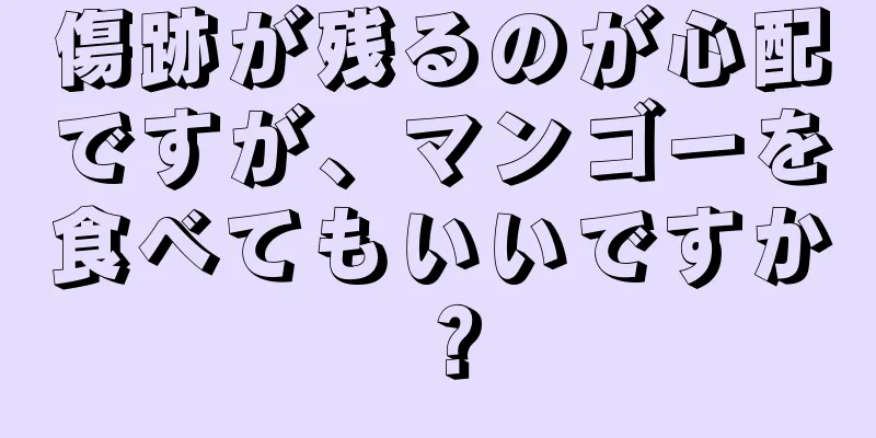 傷跡が残るのが心配ですが、マンゴーを食べてもいいですか？