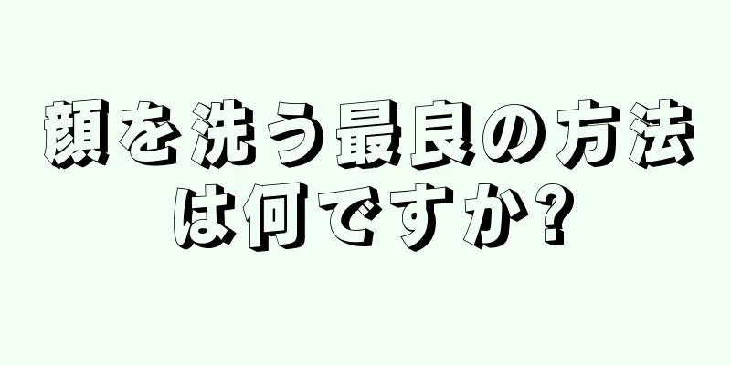 顔を洗う最良の方法は何ですか?