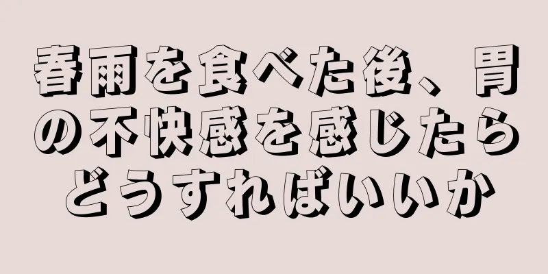 春雨を食べた後、胃の不快感を感じたらどうすればいいか