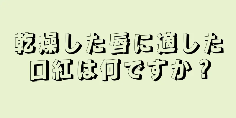 乾燥した唇に適した口紅は何ですか？