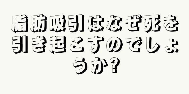 脂肪吸引はなぜ死を引き起こすのでしょうか?