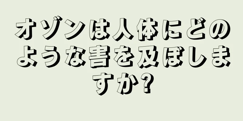 オゾンは人体にどのような害を及ぼしますか?