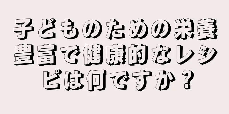 子どものための栄養豊富で健康的なレシピは何ですか？