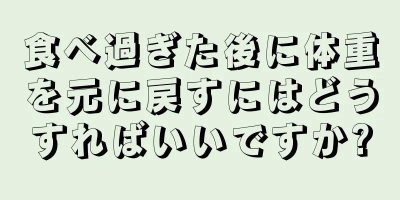 食べ過ぎた後に体重を元に戻すにはどうすればいいですか?