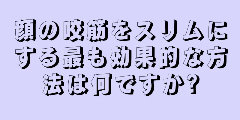 顔の咬筋をスリムにする最も効果的な方法は何ですか?