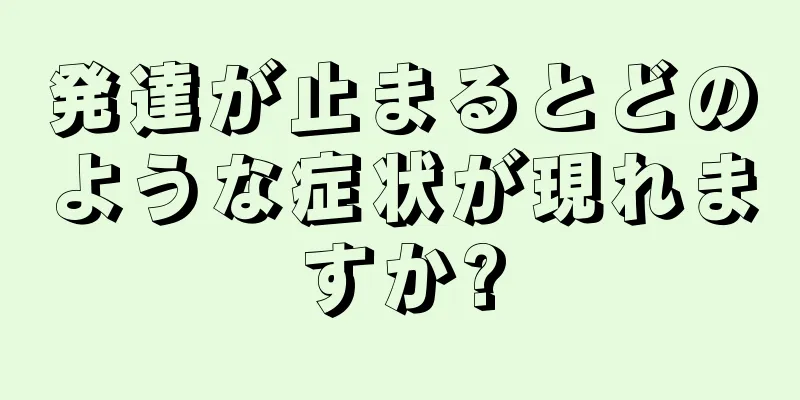 発達が止まるとどのような症状が現れますか?