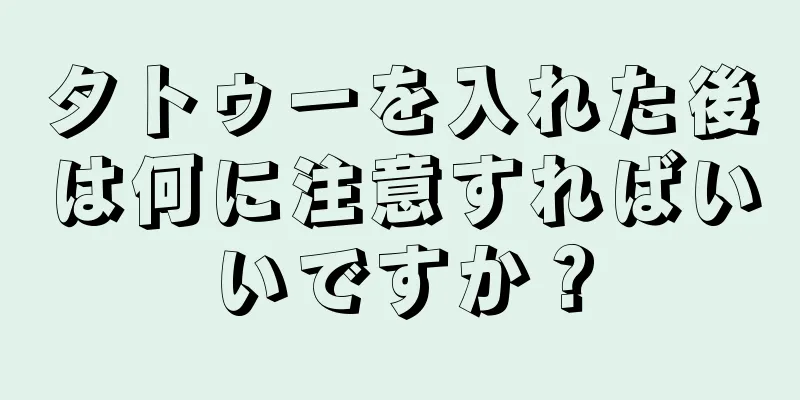 タトゥーを入れた後は何に注意すればいいですか？