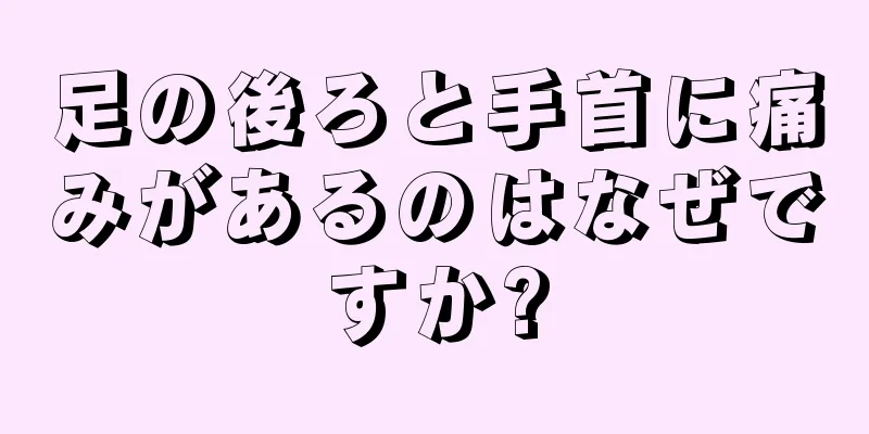 足の後ろと手首に痛みがあるのはなぜですか?