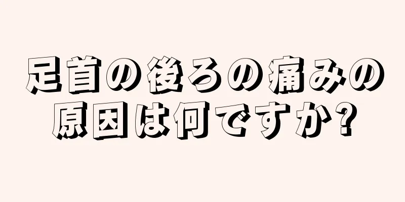 足首の後ろの痛みの原因は何ですか?