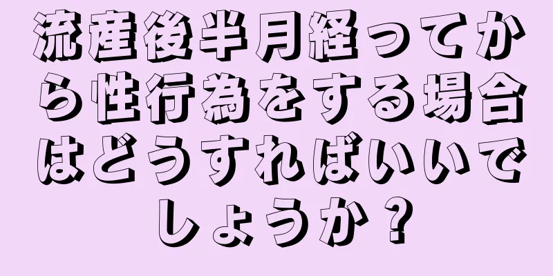 流産後半月経ってから性行為をする場合はどうすればいいでしょうか？