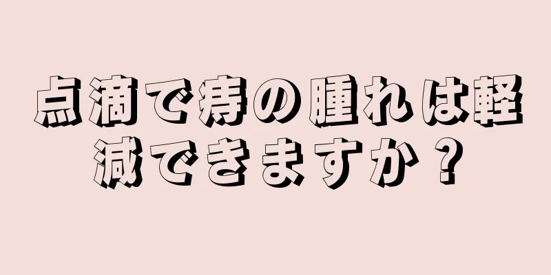 点滴で痔の腫れは軽減できますか？