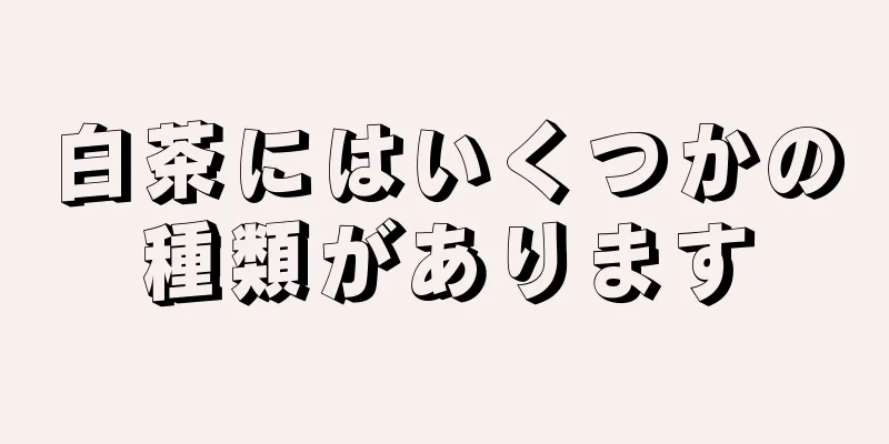 白茶にはいくつかの種類があります