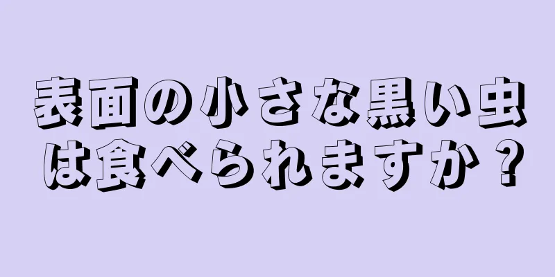 表面の小さな黒い虫は食べられますか？