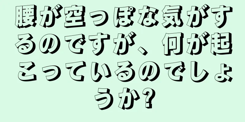 腰が空っぽな気がするのですが、何が起こっているのでしょうか?