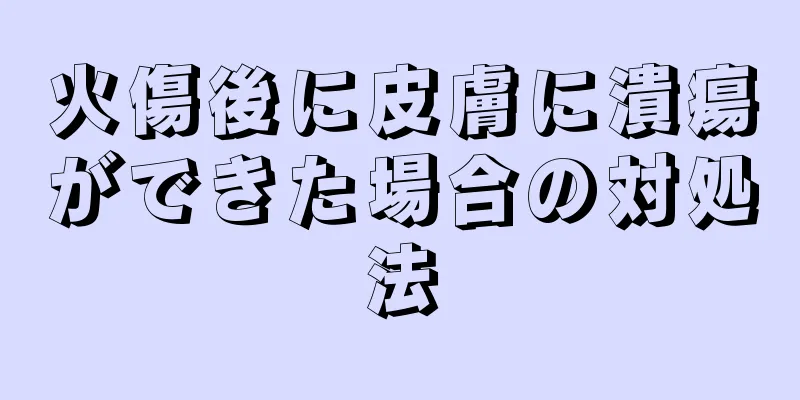 火傷後に皮膚に潰瘍ができた場合の対処法