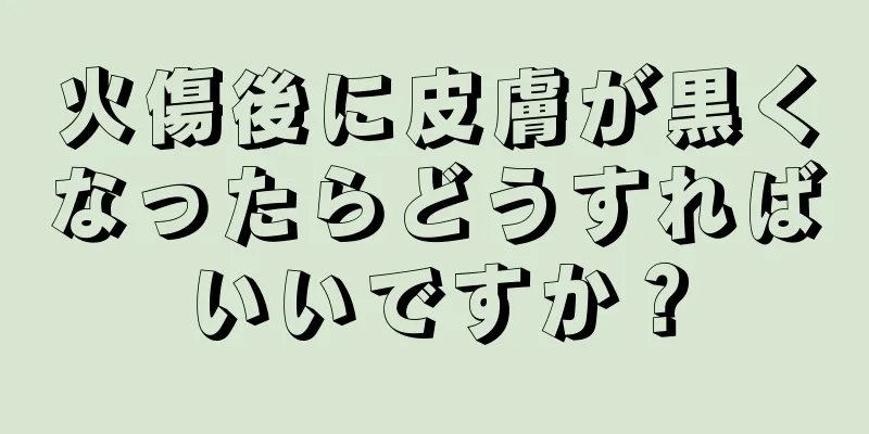 火傷後に皮膚が黒くなったらどうすればいいですか？