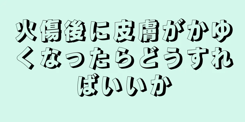 火傷後に皮膚がかゆくなったらどうすればいいか