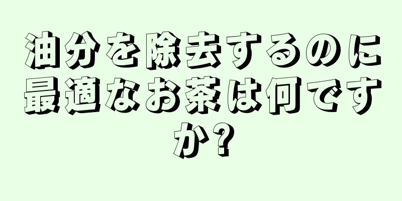 油分を除去するのに最適なお茶は何ですか?