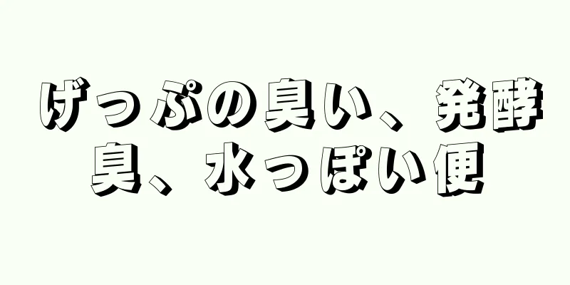 げっぷの臭い、発酵臭、水っぽい便