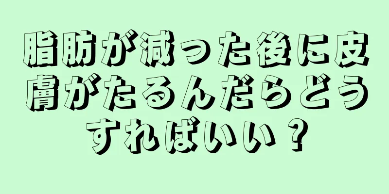 脂肪が減った後に皮膚がたるんだらどうすればいい？